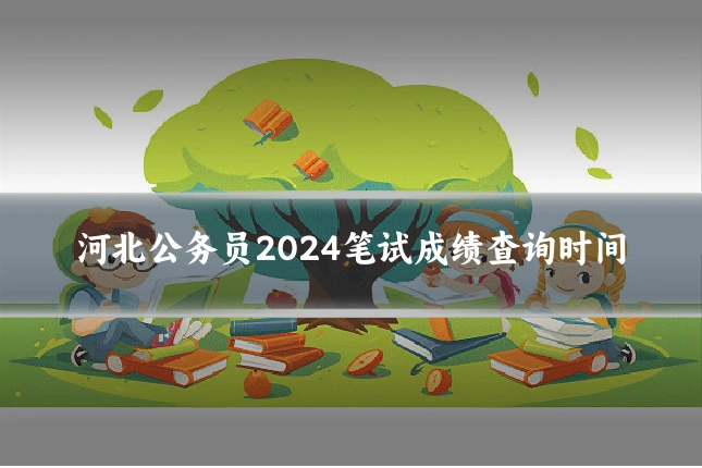 河北公务员2024笔试成绩查询时间