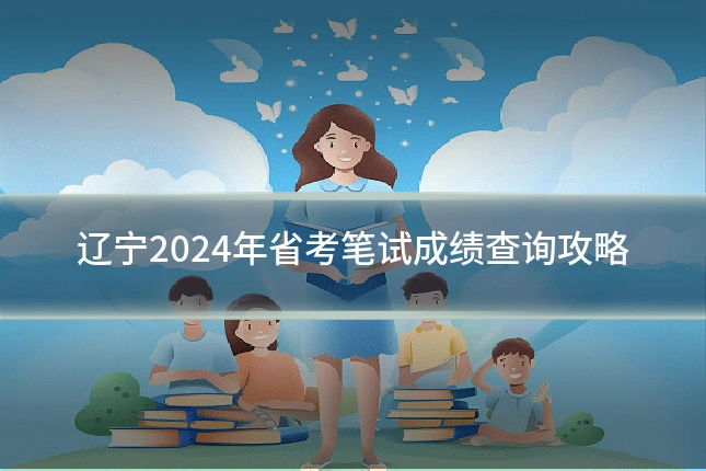 辽宁2024年省考笔试成绩查询攻略