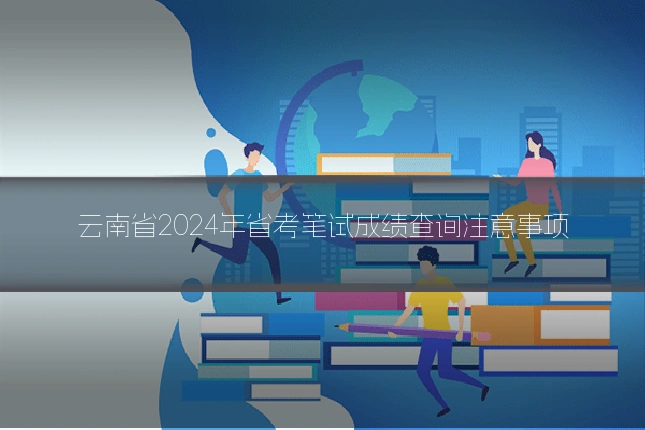 云南省2024年省考笔试成绩查询注意事项