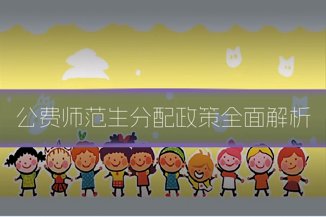 公费师范生分配政策全面解析