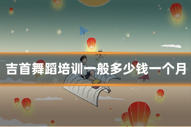 吉首舞蹈培训一般多少钱一个月