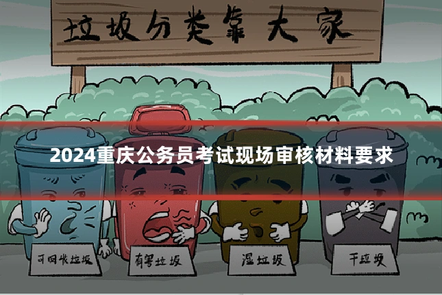 2024重庆公务员考试现场审核材料要求