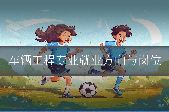 车辆工程专业就业方向与岗位