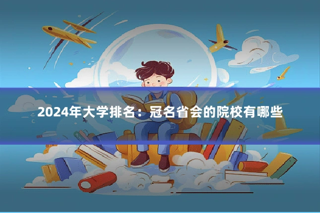 2024年大学排名：冠名省会的院校有哪些