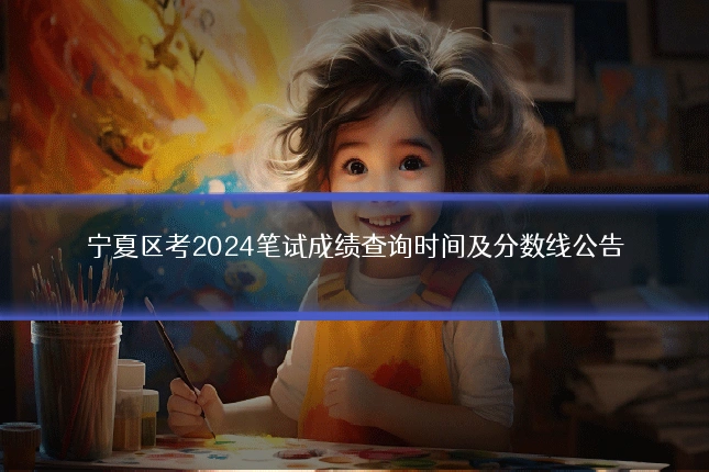 宁夏区考2024笔试成绩查询时间及分数线公告