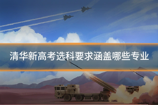 清华新高考选科要求涵盖哪些专业