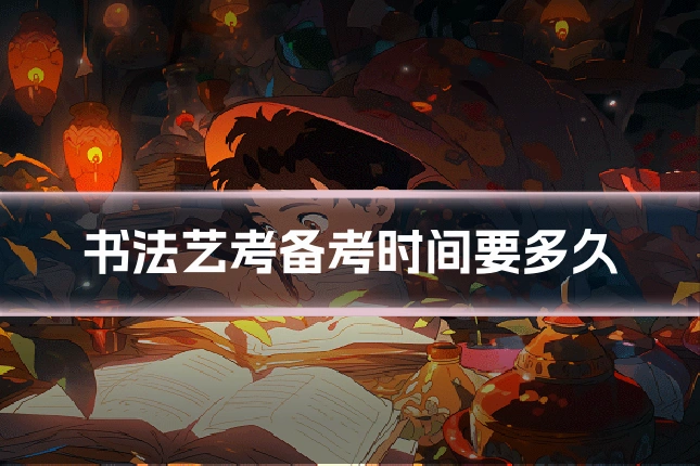 书法艺考备考时间要多久