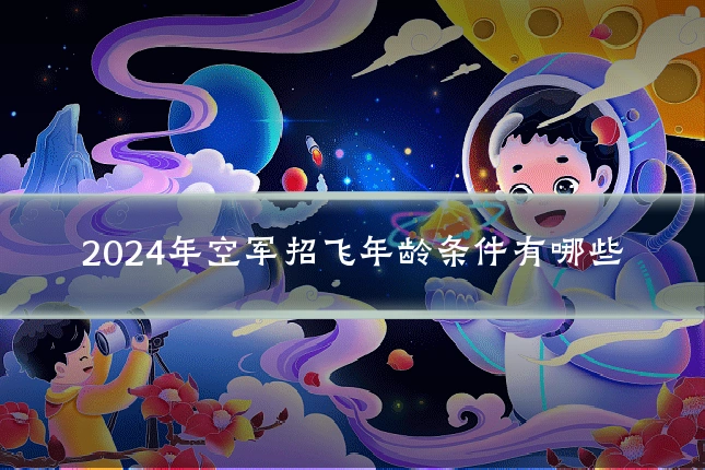 2024年空军招飞年龄条件有哪些