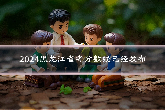 2024黑龙江省考分数线已经发布