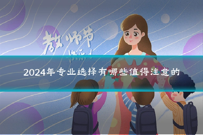 2024年专业选择有哪些值得注意的
