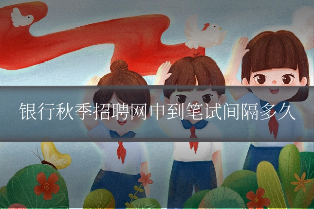 银行秋季招聘网申到笔试间隔多久