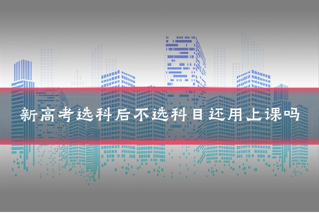 新高考选科后不选科目还用上课吗