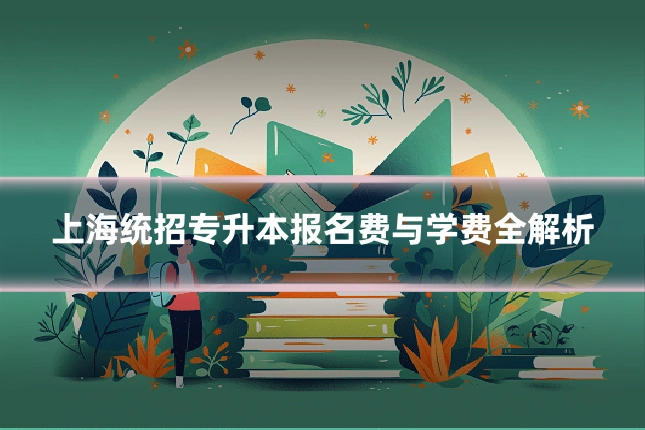 上海统招专升本报名费与学费全解析