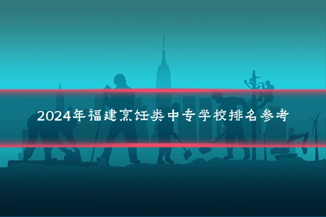 2024年福建烹饪类中专学校排名参考
