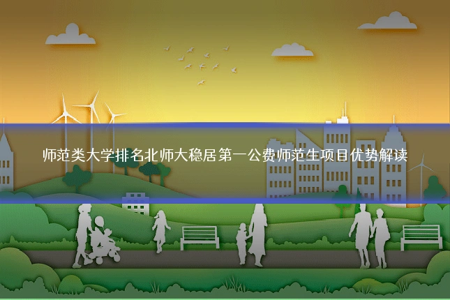 师范类大学排名北师大稳居第一公费师范生项目优势解读