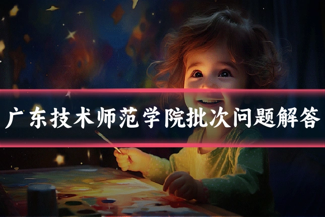 广东技术师范学院批次问题解答