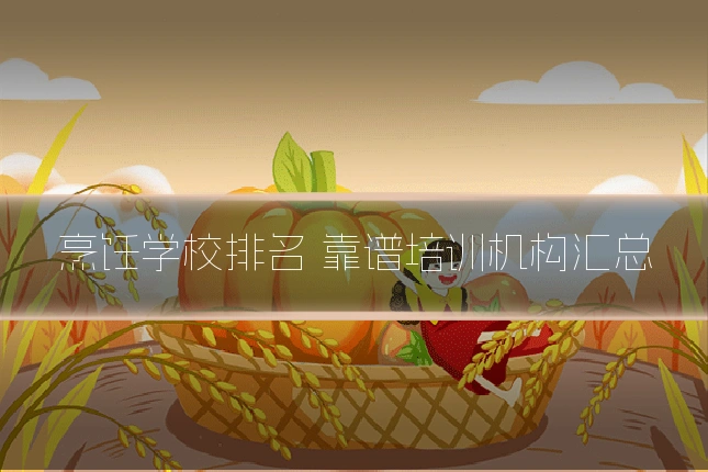 烹饪学校排名 靠谱培训机构汇总