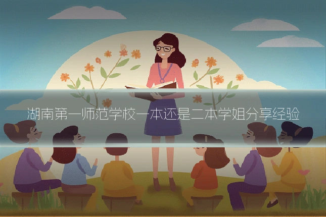 湖南第一师范学校一本还是二本学姐分享经验