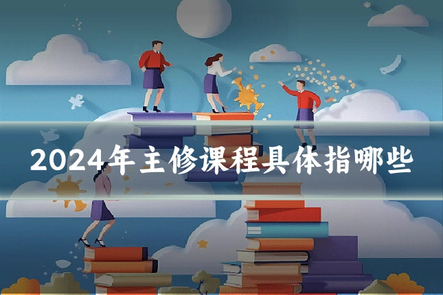 2024年主修课程具体指哪些