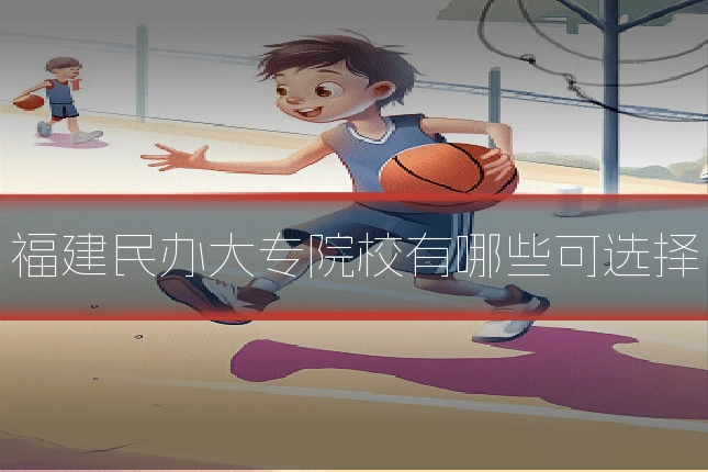 福建民办大专院校有哪些可选择