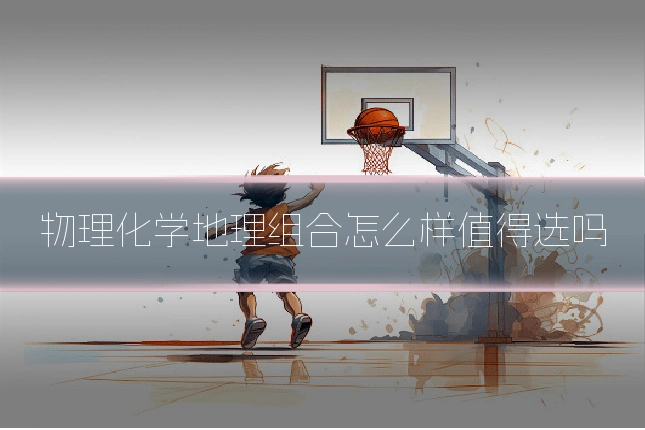 物理化学地理组合怎么样值得选吗