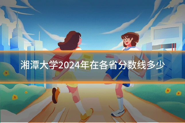 湘潭大学2024年在各省分数线多少