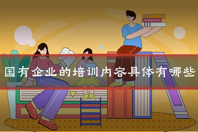 国有企业的培训内容具体有哪些