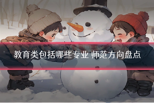 教育类包括哪些专业 师范方向盘点