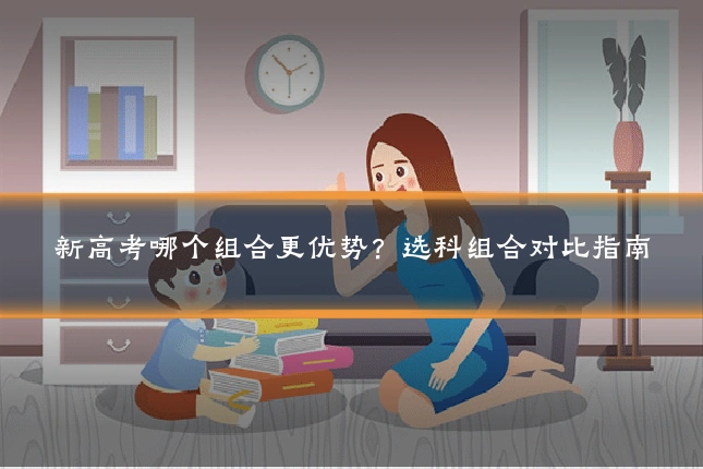 新高考哪个组合更优势?选科组合对比指南