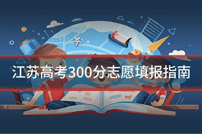 江苏高考300分志愿填报指南