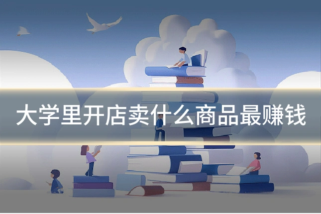 大学里开店卖什么商品最赚钱
