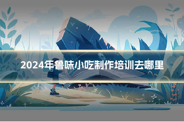 2024年鲁味小吃制作培训去哪里