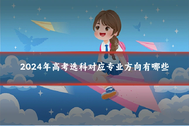 2024年高考选科对应专业方向有哪些