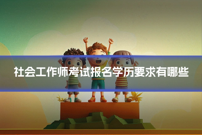 社会工作师考试报名学历要求有哪些