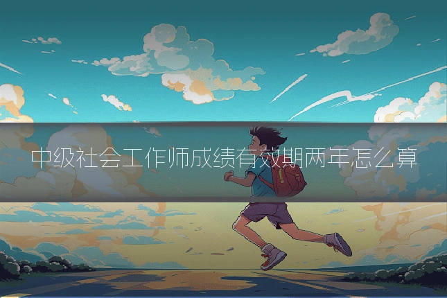 中级社会工作师成绩有效期两年怎么算