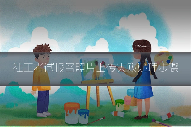 社工考试报名照片上传失败处理步骤