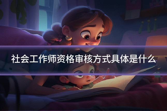 社会工作师资格审核方式具体是什么