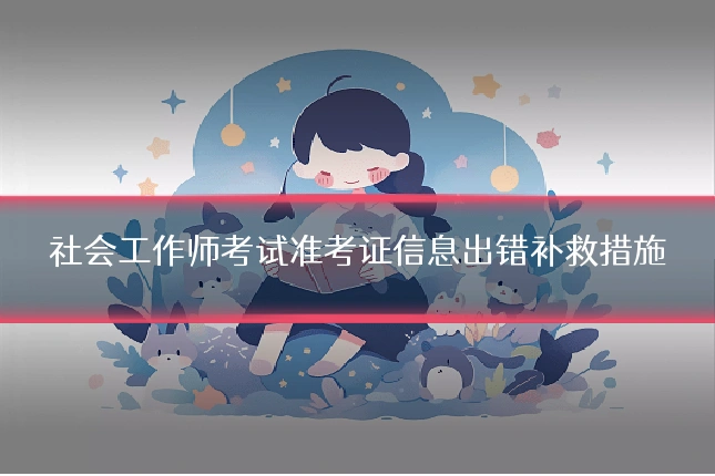 社会工作师考试准考证信息出错补救措施