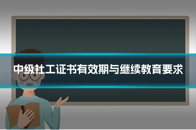中级社工证书有效期与继续教育要求