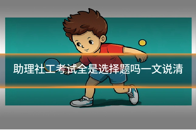 助理社工考试全是选择题吗一文说清