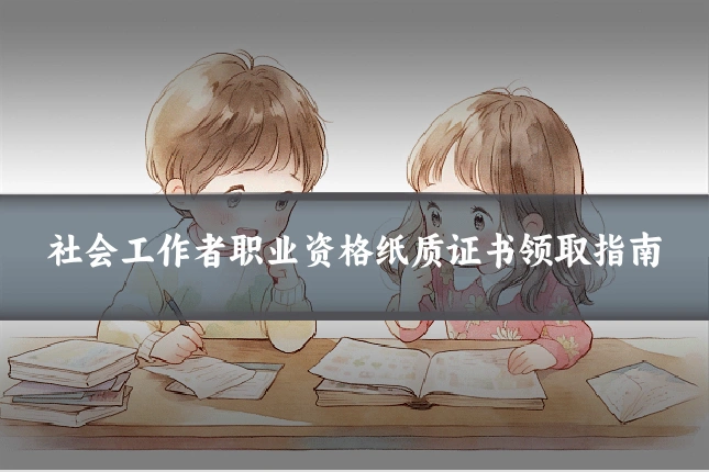 社会工作者职业资格纸质证书领取指南