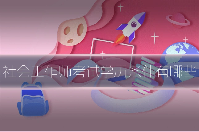 社会工作师考试学历条件有哪些