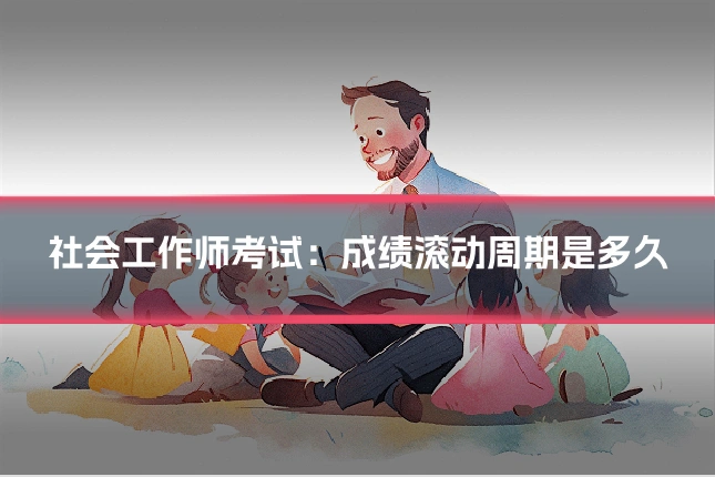 社会工作师考试：成绩滚动周期是多久
