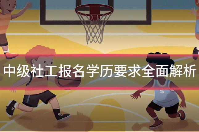 中级社工报名学历要求全面解析