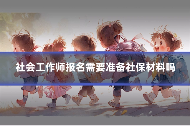 社会工作师报名需要准备社保材料吗