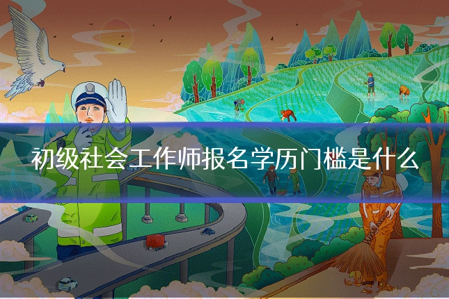 初级社会工作师报名学历门槛是什么