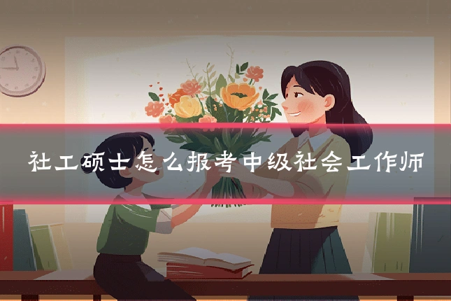 社工硕士怎么报考中级社会工作师