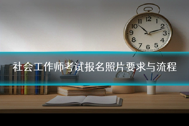 社会工作师考试报名照片要求与流程