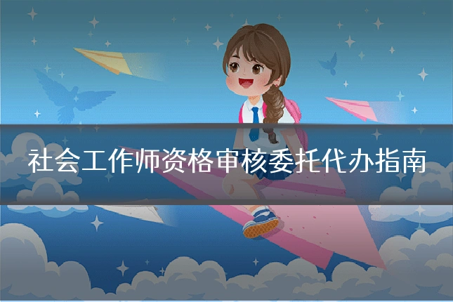 社会工作师资格审核委托代办指南