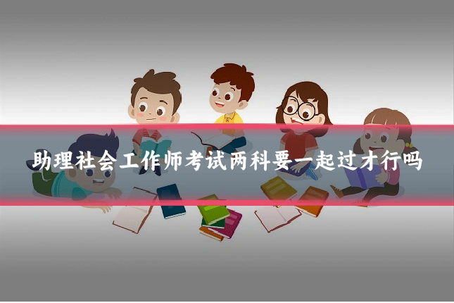 助理社会工作师考试两科要一起过才行吗